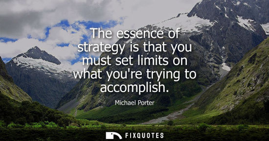 Small: The essence of strategy is that you must set limits on what youre trying to accomplish
