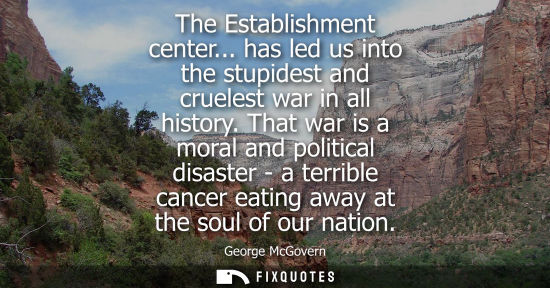 Small: The Establishment center... has led us into the stupidest and cruelest war in all history. That war is 