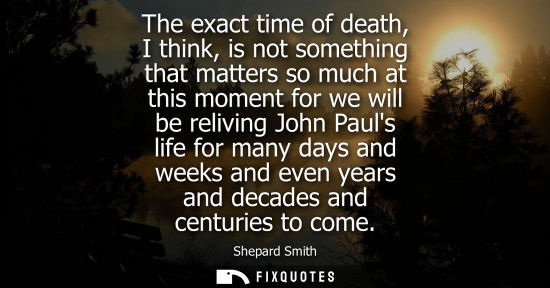 Small: The exact time of death, I think, is not something that matters so much at this moment for we will be r