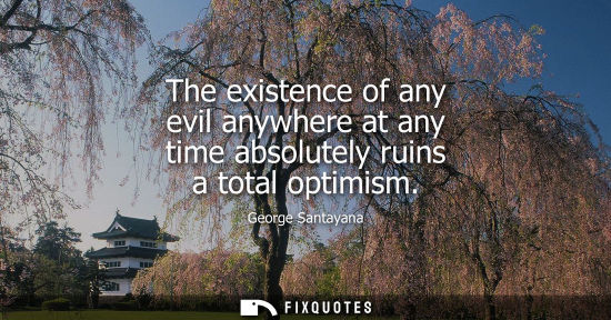 Small: The existence of any evil anywhere at any time absolutely ruins a total optimism