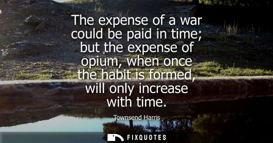 Small: The expense of a war could be paid in time but the expense of opium, when once the habit is formed, wil