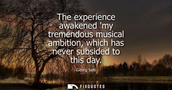 Small: The experience awakened my tremendous musical ambition, which has never subsided to this day