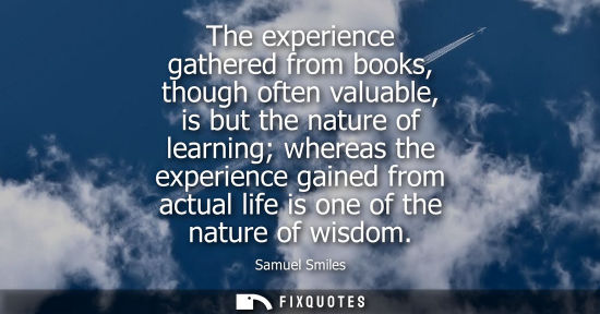 Small: The experience gathered from books, though often valuable, is but the nature of learning whereas the ex