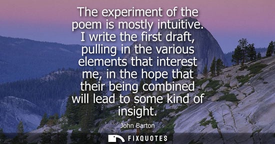 Small: The experiment of the poem is mostly intuitive. I write the first draft, pulling in the various elements that 