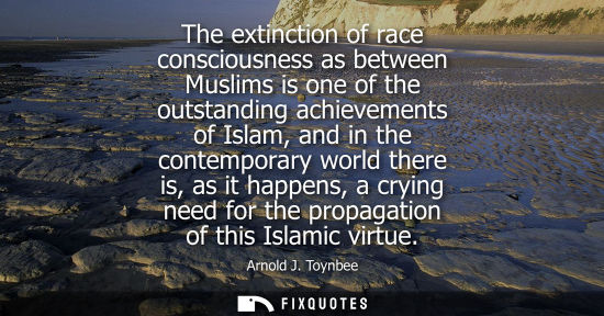 Small: The extinction of race consciousness as between Muslims is one of the outstanding achievements of Islam