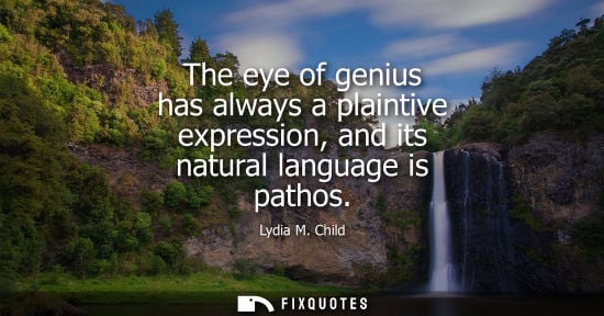 Small: The eye of genius has always a plaintive expression, and its natural language is pathos