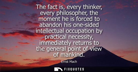 Small: The fact is, every thinker, every philosopher, the moment he is forced to abandon his one-sided intelle