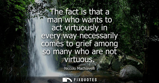 Small: The fact is that a man who wants to act virtuously in every way necessarily comes to grief among so many who a