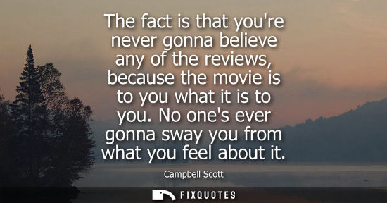 Small: The fact is that youre never gonna believe any of the reviews, because the movie is to you what it is t