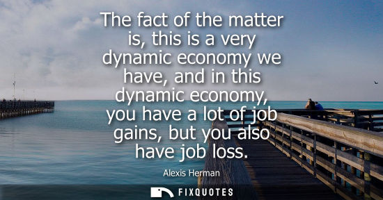 Small: The fact of the matter is, this is a very dynamic economy we have, and in this dynamic economy, you hav