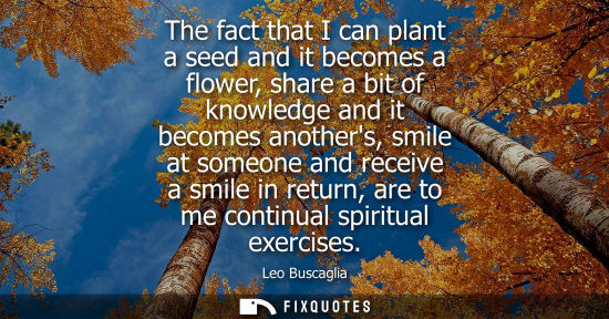 Small: The fact that I can plant a seed and it becomes a flower, share a bit of knowledge and it becomes anothers, sm