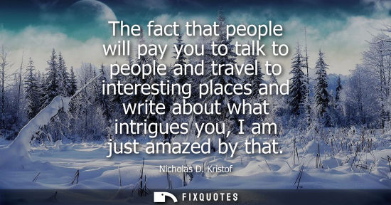 Small: The fact that people will pay you to talk to people and travel to interesting places and write about wh