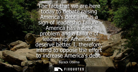 Small: The fact that we are here today to debate raising Americas debt limit is a sign of leadership failure. America