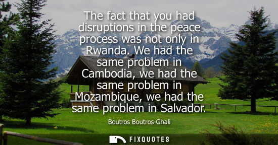 Small: The fact that you had disruptions in the peace process was not only in Rwanda. We had the same problem 