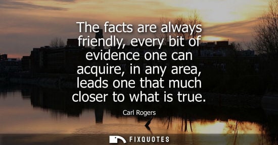 Small: The facts are always friendly, every bit of evidence one can acquire, in any area, leads one that much 