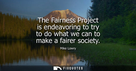 Small: The Fairness Project is endeavoring to try to do what we can to make a fairer society