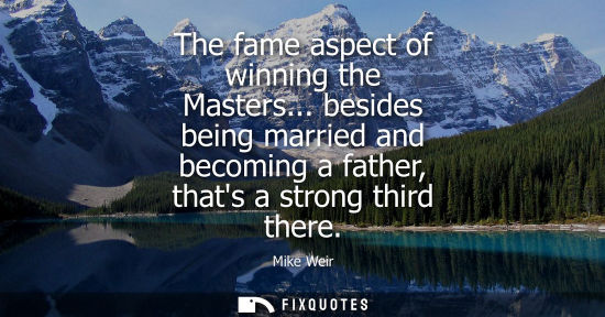 Small: The fame aspect of winning the Masters... besides being married and becoming a father, thats a strong t