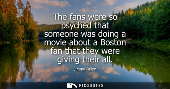 Small: The fans were so psyched that someone was doing a movie about a Boston fan that they were giving their 