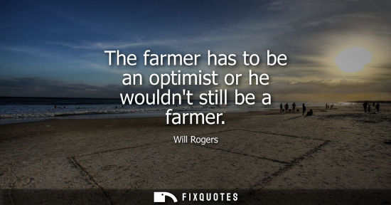 Small: The farmer has to be an optimist or he wouldnt still be a farmer - Will Rogers