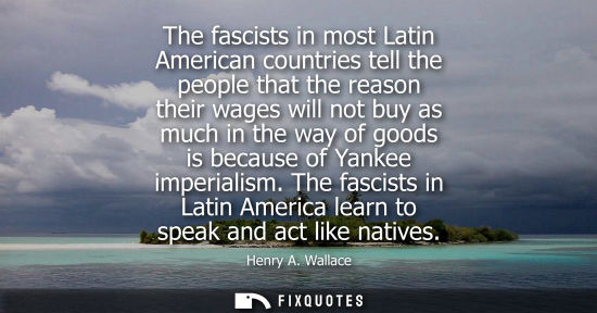 Small: The fascists in most Latin American countries tell the people that the reason their wages will not buy 