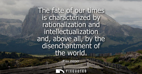 Small: The fate of our times is characterized by rationalization and intellectualization and, above all, by th