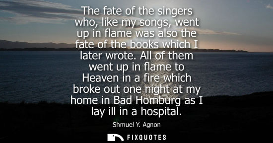 Small: The fate of the singers who, like my songs, went up in flame was also the fate of the books which I lat