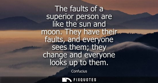Small: The faults of a superior person are like the sun and moon. They have their faults, and everyone sees them they