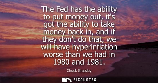Small: The Fed has the ability to put money out, its got the ability to take money back in, and if they dont d