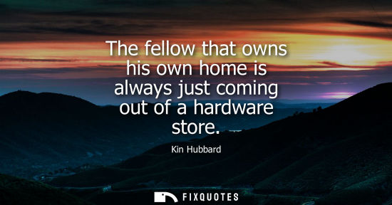Small: The fellow that owns his own home is always just coming out of a hardware store