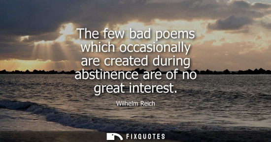 Small: The few bad poems which occasionally are created during abstinence are of no great interest
