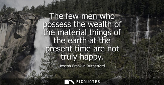 Small: The few men who possess the wealth of the material things of the earth at the present time are not trul