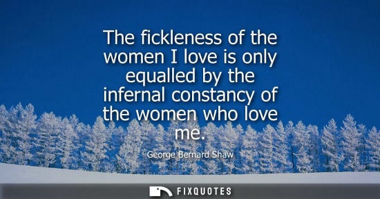 Small: The fickleness of the women I love is only equalled by the infernal constancy of the women who love me