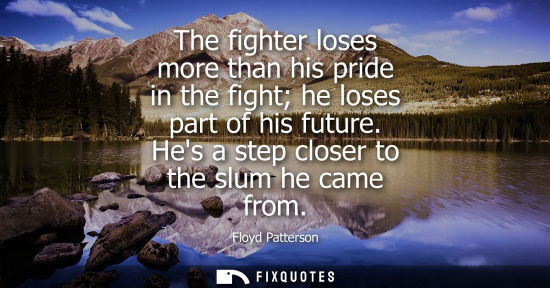 Small: The fighter loses more than his pride in the fight he loses part of his future. Hes a step closer to th