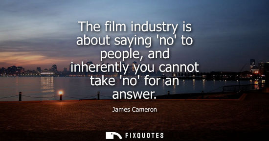 Small: The film industry is about saying no to people, and inherently you cannot take no for an answer