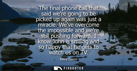 Small: The final phone call that said were going to be picked up again was just a miracle. Weve overcome the i