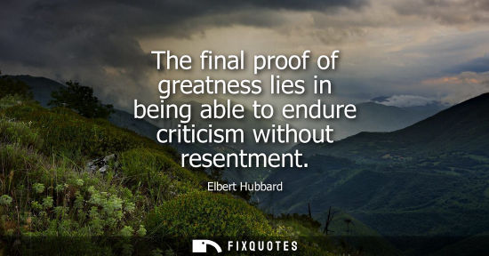 Small: The final proof of greatness lies in being able to endure criticism without resentment
