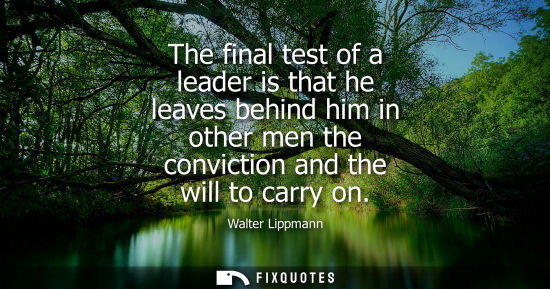 Small: The final test of a leader is that he leaves behind him in other men the conviction and the will to carry on