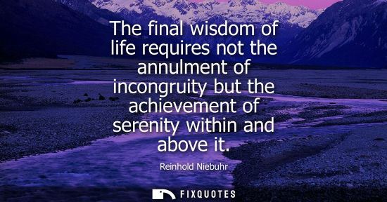 Small: The final wisdom of life requires not the annulment of incongruity but the achievement of serenity with