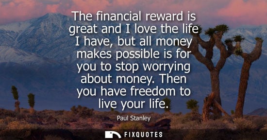 Small: The financial reward is great and I love the life I have, but all money makes possible is for you to st