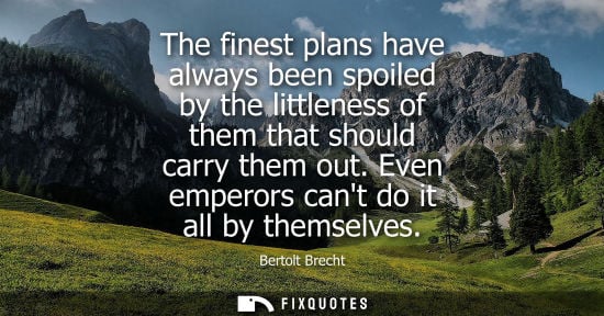 Small: The finest plans have always been spoiled by the littleness of them that should carry them out. Even em
