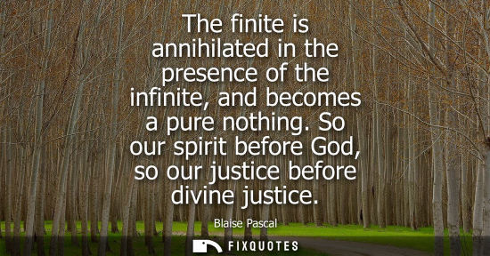 Small: The finite is annihilated in the presence of the infinite, and becomes a pure nothing. So our spirit be