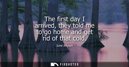 Small: The first day I arrived, they told me to go home and get rid of that cold