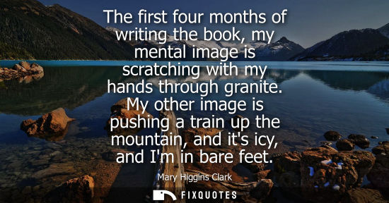 Small: The first four months of writing the book, my mental image is scratching with my hands through granite.