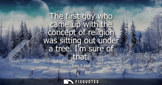 Small: The first guy who came up with the concept of religion was sitting out under a tree. Im sure of that
