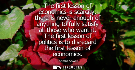Small: The first lesson of economics is scarcity: there is never enough of anything to fully satisfy all those who wa