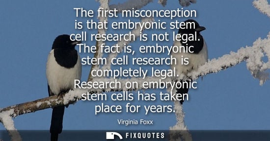 Small: The first misconception is that embryonic stem cell research is not legal. The fact is, embryonic stem 
