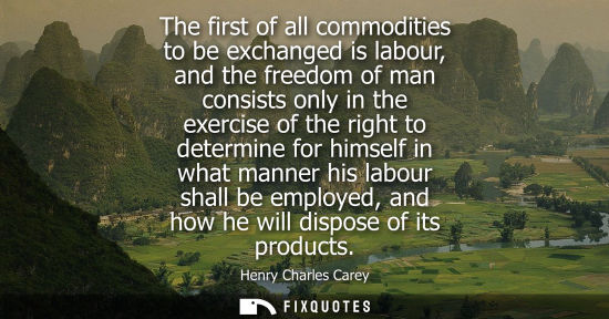 Small: The first of all commodities to be exchanged is labour, and the freedom of man consists only in the exe