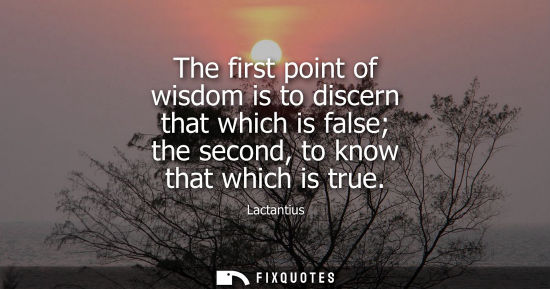 Small: The first point of wisdom is to discern that which is false the second, to know that which is true