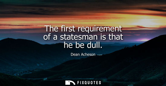 Small: The first requirement of a statesman is that he be dull