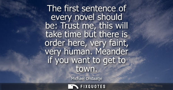 Small: The first sentence of every novel should be: Trust me, this will take time but there is order here, ver